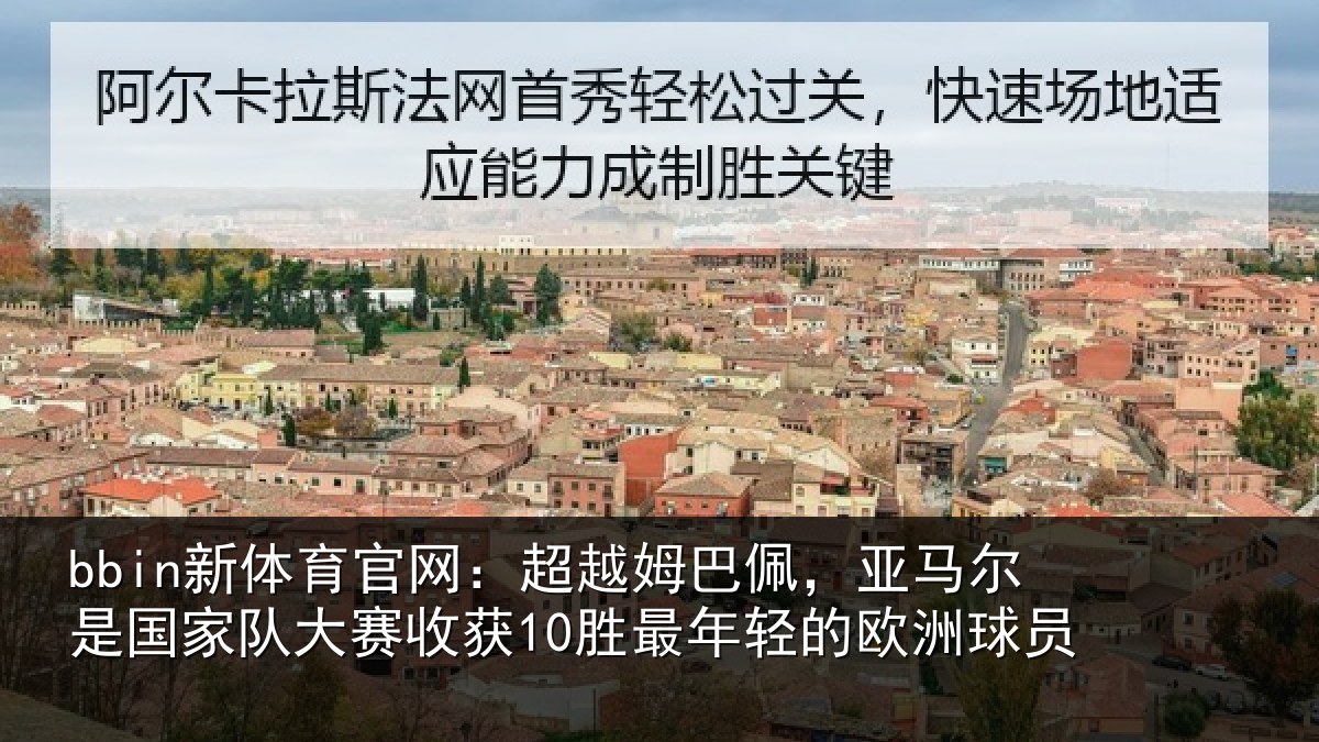 bbin新体育官网：超越姆巴佩，亚马尔是国家队大赛收获10胜最年轻的欧洲球员
