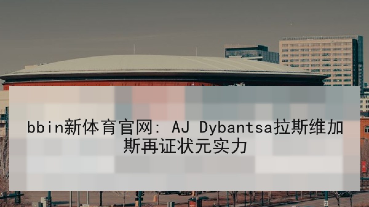 bbin新体育官网: AJ Dybantsa拉斯维加斯再证状元实力