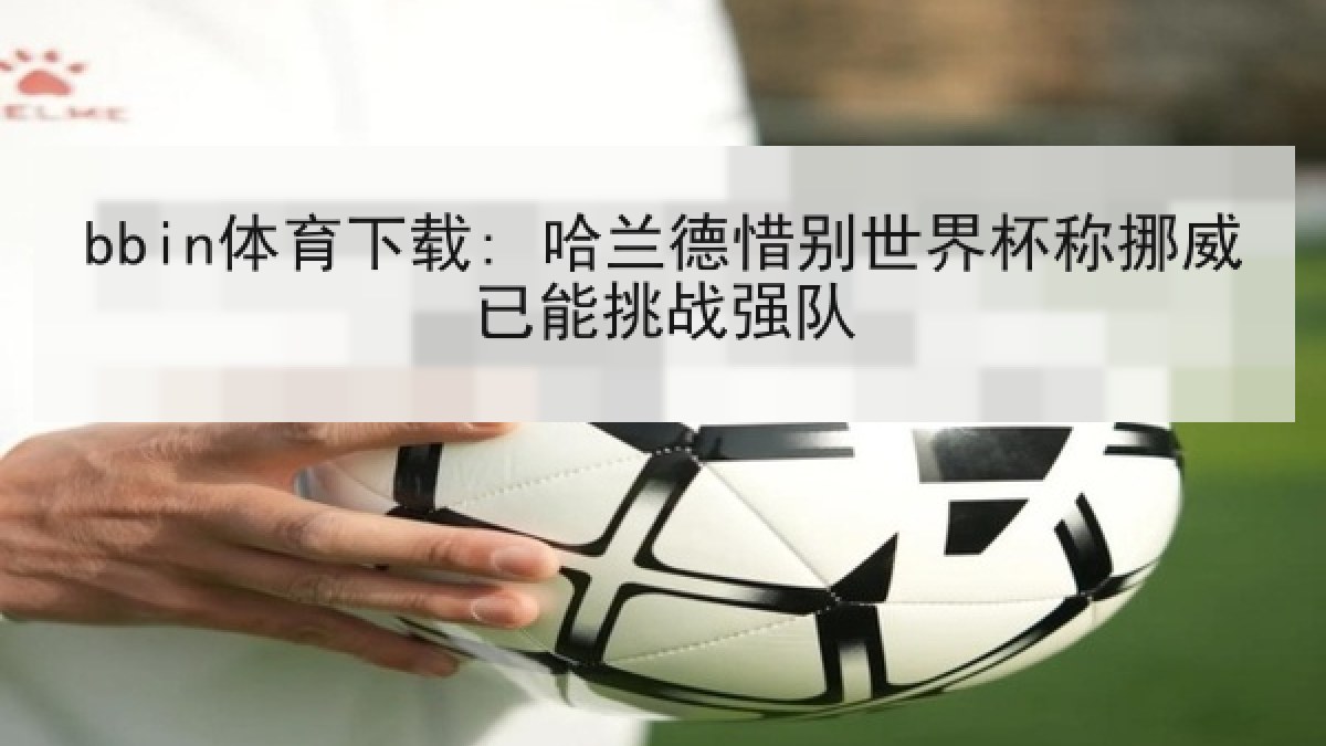 bbin体育下载: 哈兰德惜别世界杯称挪威已能挑战强队