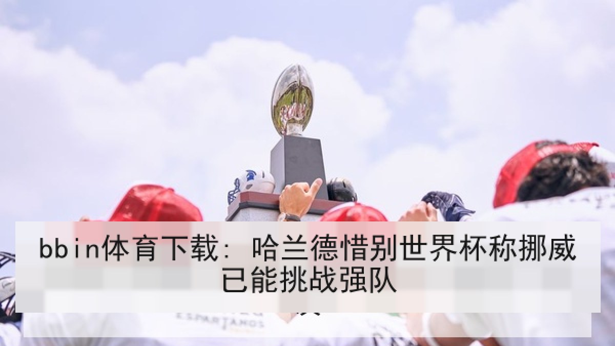 bbin体育下载: 哈兰德惜别世界杯称挪威已能挑战强队