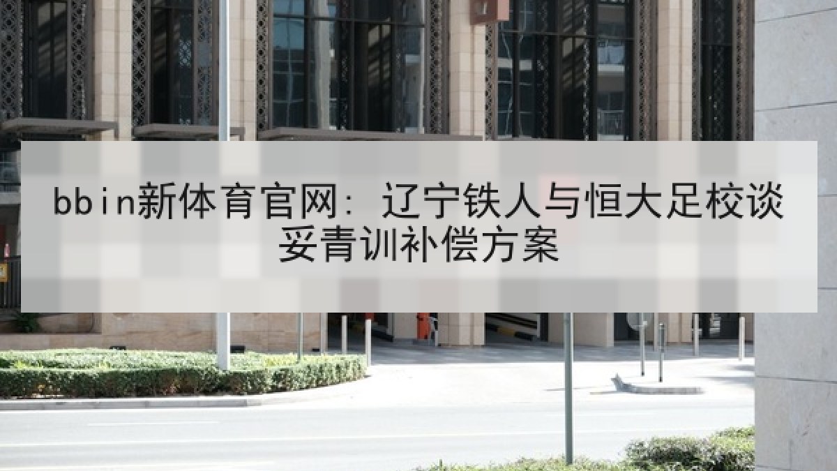 bbin新体育官网: 辽宁铁人与恒大足校谈妥青训补偿方案