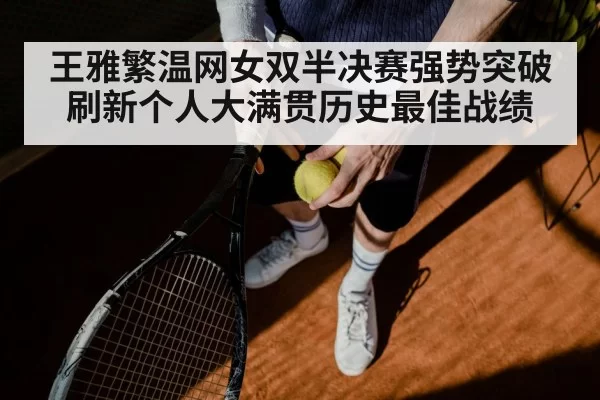 王雅繁温网女双半决赛强势突破刷新个人大满贯历史最佳战绩