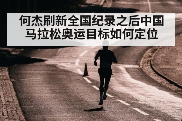 何杰刷新全国纪录之后中国马拉松奥运目标如何定位
