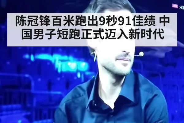 陈冠锋百米跑出9秒91佳绩 中国男子短跑正式迈入新时代