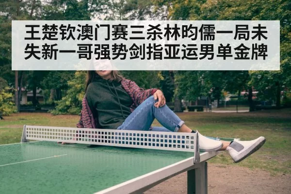王楚钦澳门赛三杀林昀儒一局未失新一哥强势剑指亚运男单金牌
