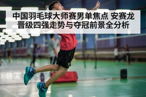中国羽毛球大师赛男单焦点 安赛龙晋级四强走势与夺冠前景全分析
