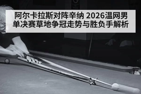 阿尔卡拉斯对阵辛纳 2026温网男单决赛草地争冠走势与胜负手解析