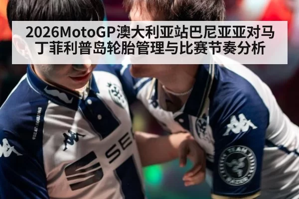 2026MotoGP澳大利亚站巴尼亚亚对马丁菲利普岛轮胎管理与比赛节奏分析